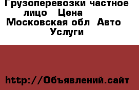 Грузоперевозки частное лицо › Цена ­ 600 - Московская обл. Авто » Услуги   